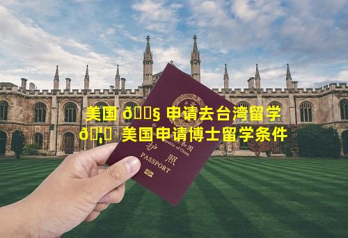 美国 🐧 申请去台湾留学 🦊  美国申请博士留学条件